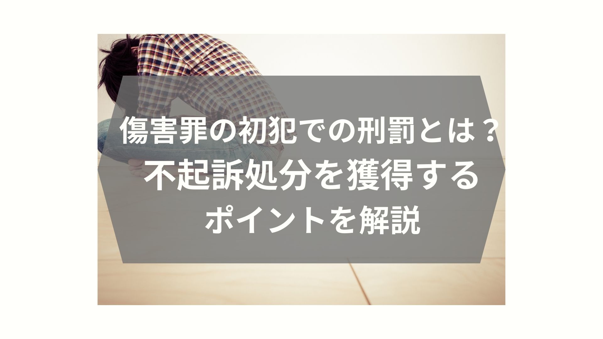 傷害罪の初犯での刑罰と不起訴になるためのポイントを解説