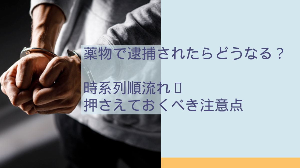薬物で逮捕されたらどうなる？時系列順流れ・押さえておくべき注意点