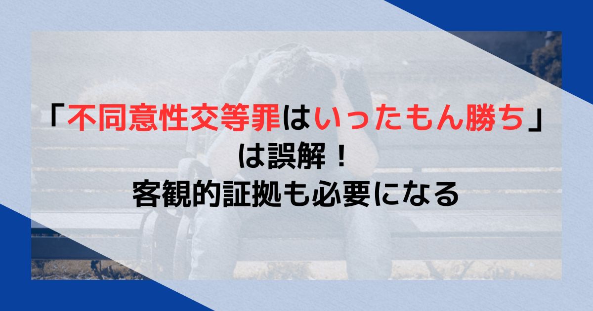 「不同意性交等罪はいったもん勝ち」は誤解！客観的証拠も必要になる