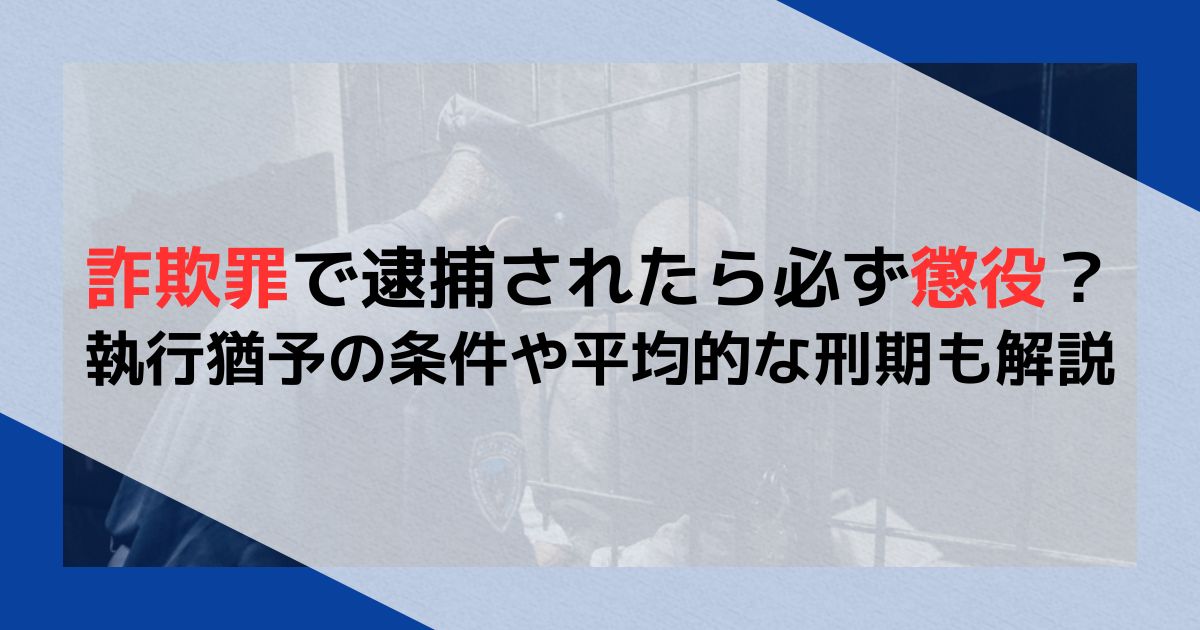 詐欺罪で逮捕されたら必ず懲役？執行猶予の条件や平均的な刑期も解説