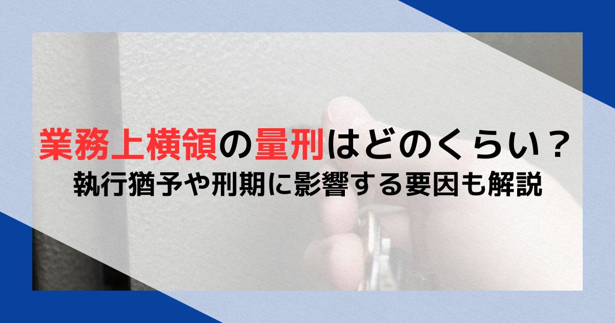 業務上横領の量刑はどのくらい？執行猶予や刑期に影響する要因も解説