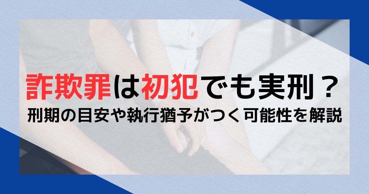 詐欺罪は初犯でも実刑？刑期の目安や執行猶予がつく可能性を解説