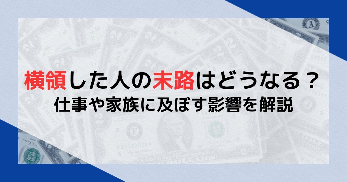 横領した人の末路はどうなる？仕事や家族に及ぼす影響を解説