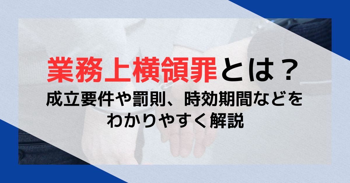 業務上横領罪とは？成立要件や罰則、時効期間などをわかりやすく解説