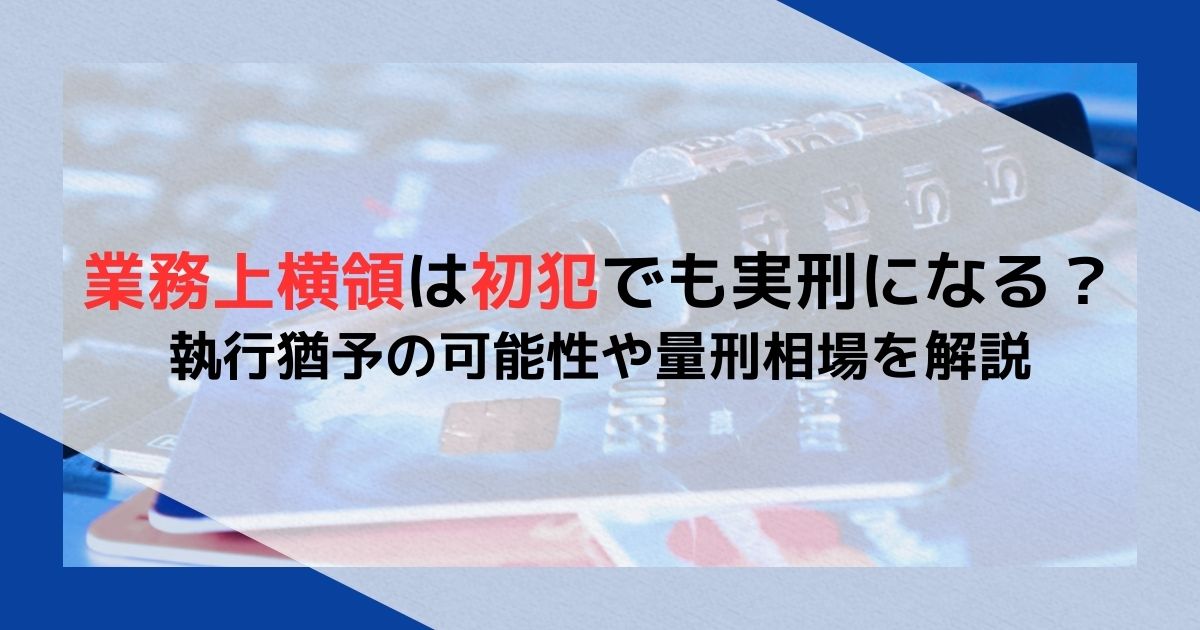 業務上横領は初犯でも実刑になる？執行猶予の可能性や量刑相場を解説