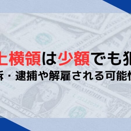 業務上横領は少額でも犯罪？刑事告訴・逮捕や解雇される可能性を解説