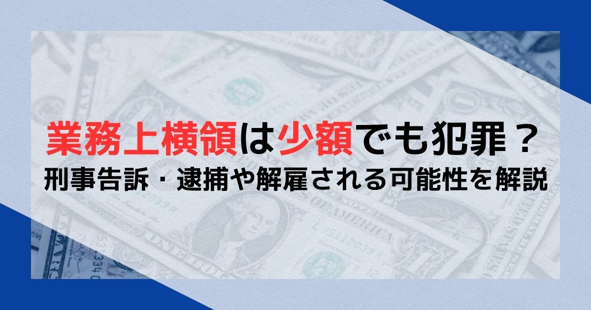 業務上横領は少額でも犯罪？刑事告訴・逮捕や解雇される可能性を解説