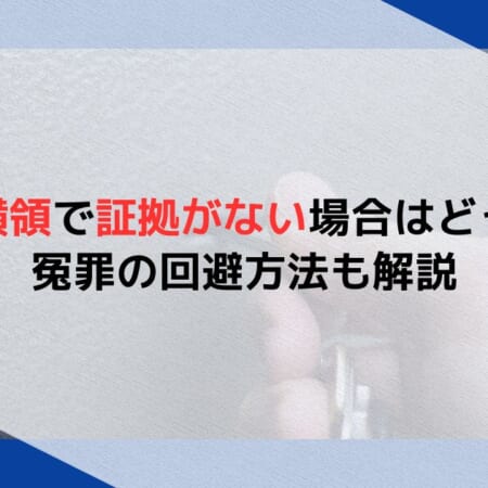 業務上横領で証拠がない場合はどうなる？冤罪の回避方法も解説