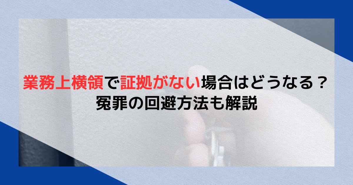 業務上横領で証拠がない場合はどうなる？冤罪の回避方法も解説