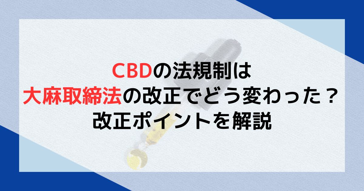 CBDの法規制は大麻取締法の改正でどう変わった？改正ポイントを解説