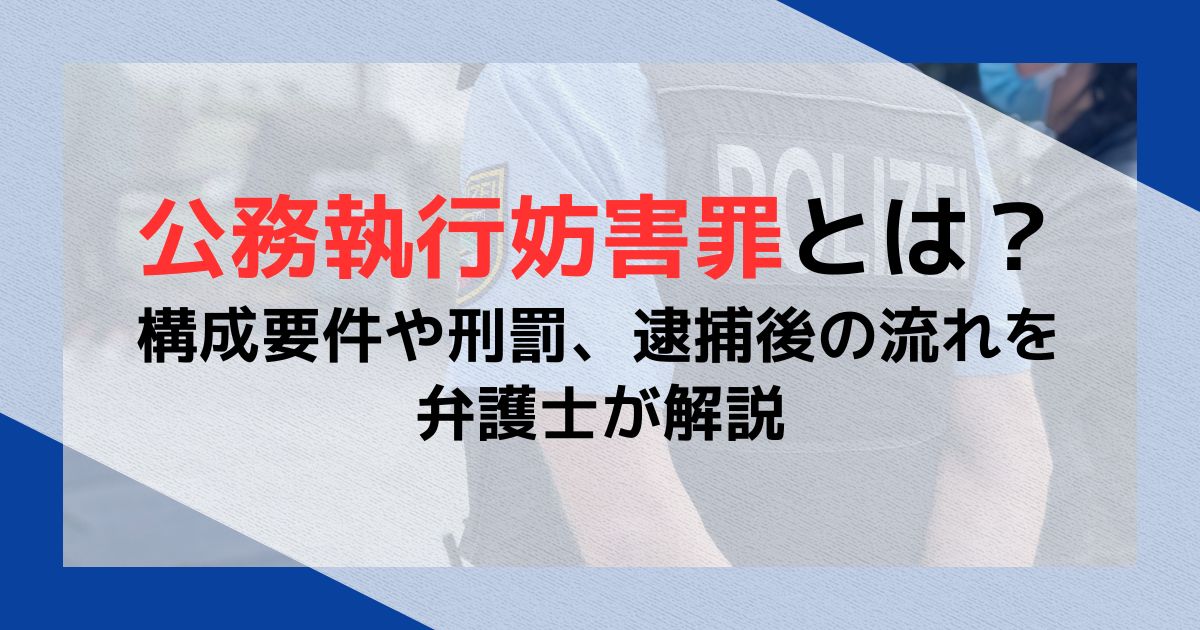 公務執行妨害罪とは？構成要件や刑罰、逮捕後の流れを弁護士が解説