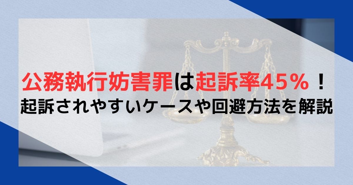 公務執行妨害罪は起訴率45％！起訴されやすいケースや回避方法を解説