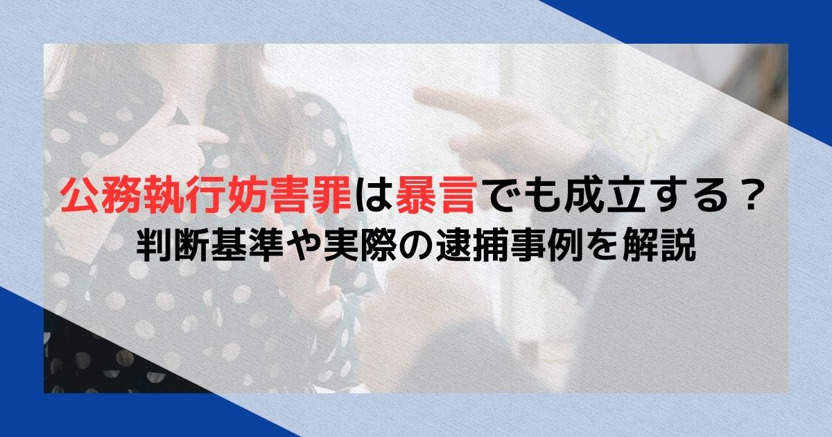 公務執行妨害罪は暴言でも成立する？判断基準や実際の逮捕事例を解説