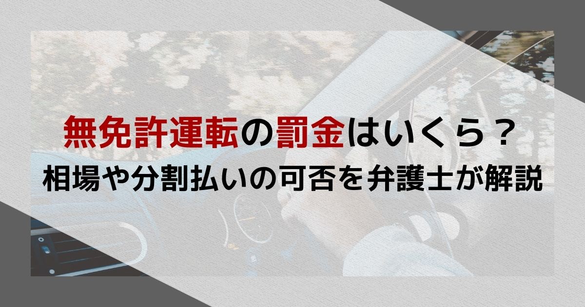 無免許運転の罰金はいくら？相場や分割払いの可否を弁護士が解説