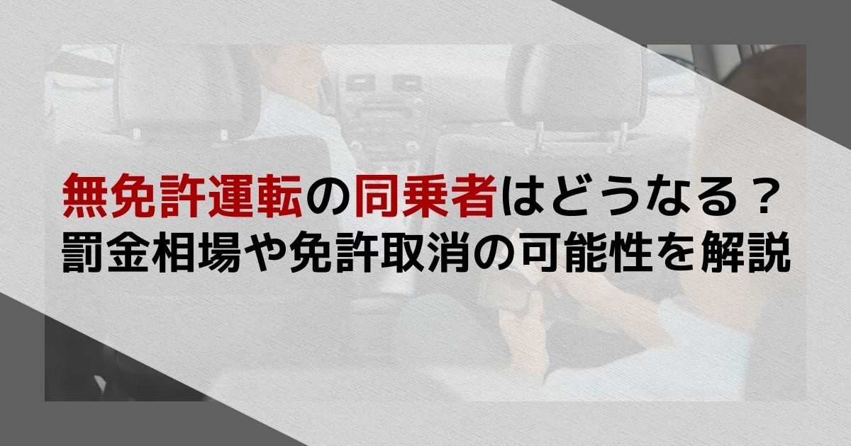 無免許運転の同乗者はどうなる？罰金相場や免許取消の可能性を解説