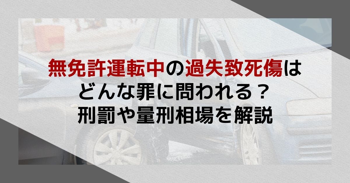 無免許運転中の過失致死傷はどんな罪に問われる？刑罰や量刑相場を解説