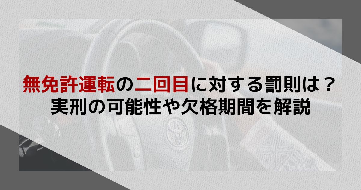 無免許運転の二回目に対する罰則は?実刑の可能性や欠格期間を解説