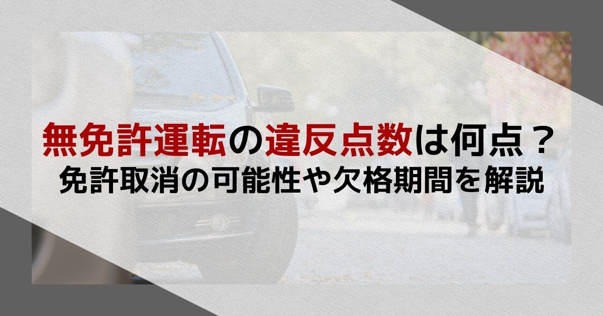 無免許運転の違反点数は何点？免許取消の可能性や欠格期間を解説