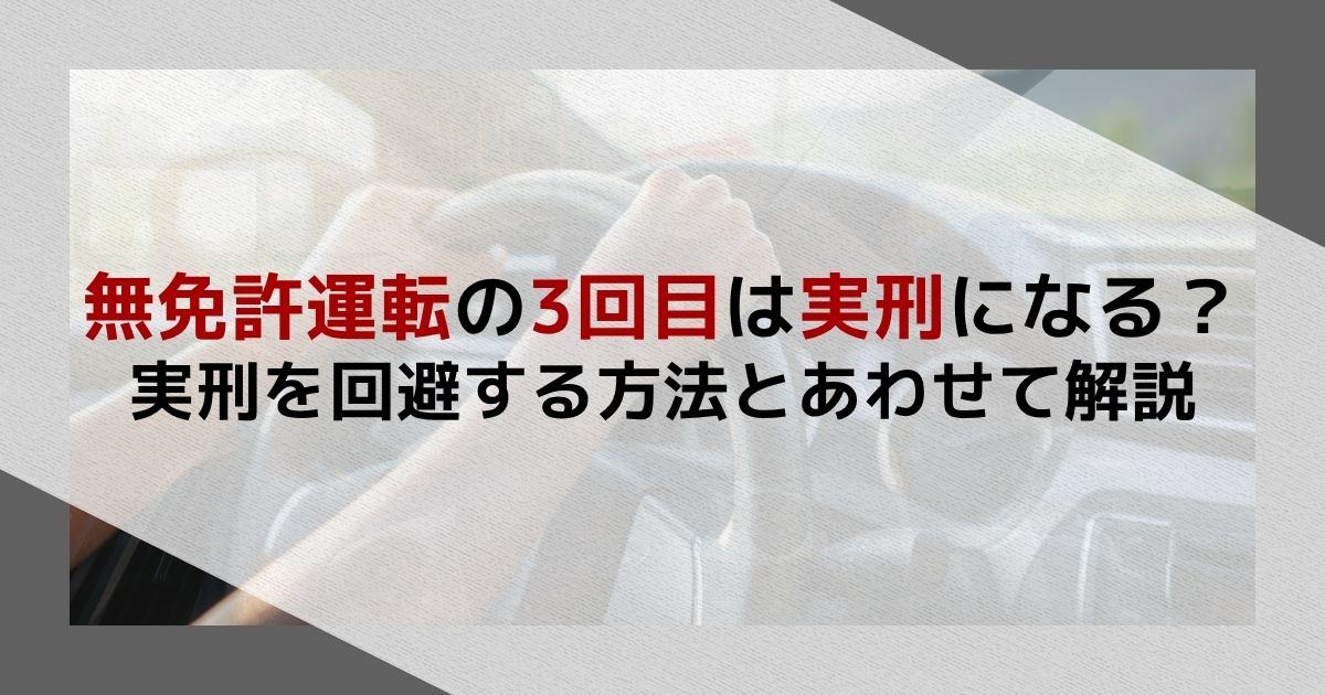 無免許運転の3回目は実刑になる？実刑を回避する方法とあわせて解説