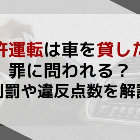 無免許運転は車を貸した側も罪に問われる？刑罰や違反点数を解説