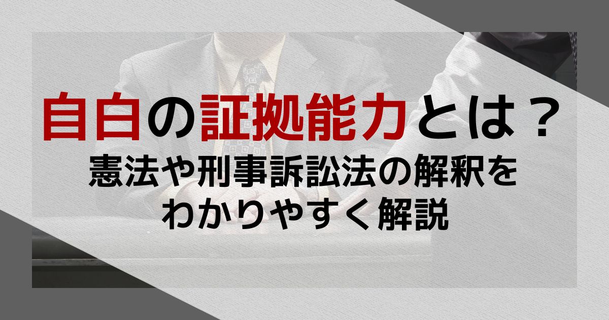 自白の証拠能力とは？憲法や刑事訴訟法の解釈をわかりやすく解説