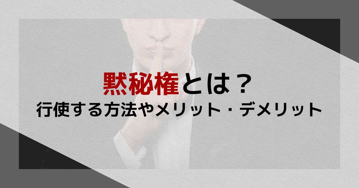 黙秘権とは？行使する方法やメリット・デメリットを弁護士が解説
