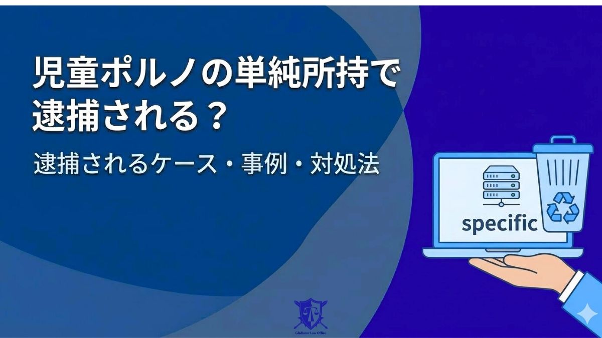 児童ポルノの単純所持で逮捕される？逮捕されるケース・事例・対処法