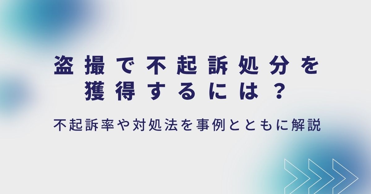 盗撮で不起訴処分を獲得するには?不起訴率や対処法を事例とともに解説
