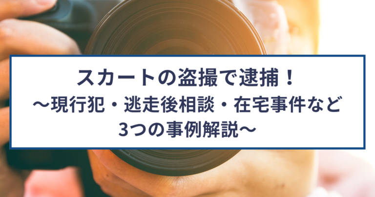 スカートの盗撮で逮捕！現行犯・逃走後相談・在宅事件など3つの事例
