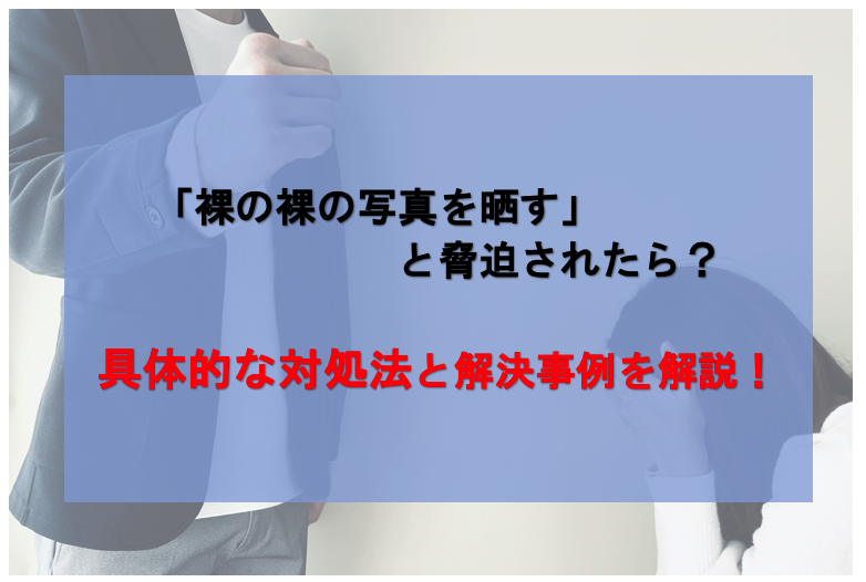 裸の写真を晒すと脅迫された際の具体的な対処法と解決事例を解説