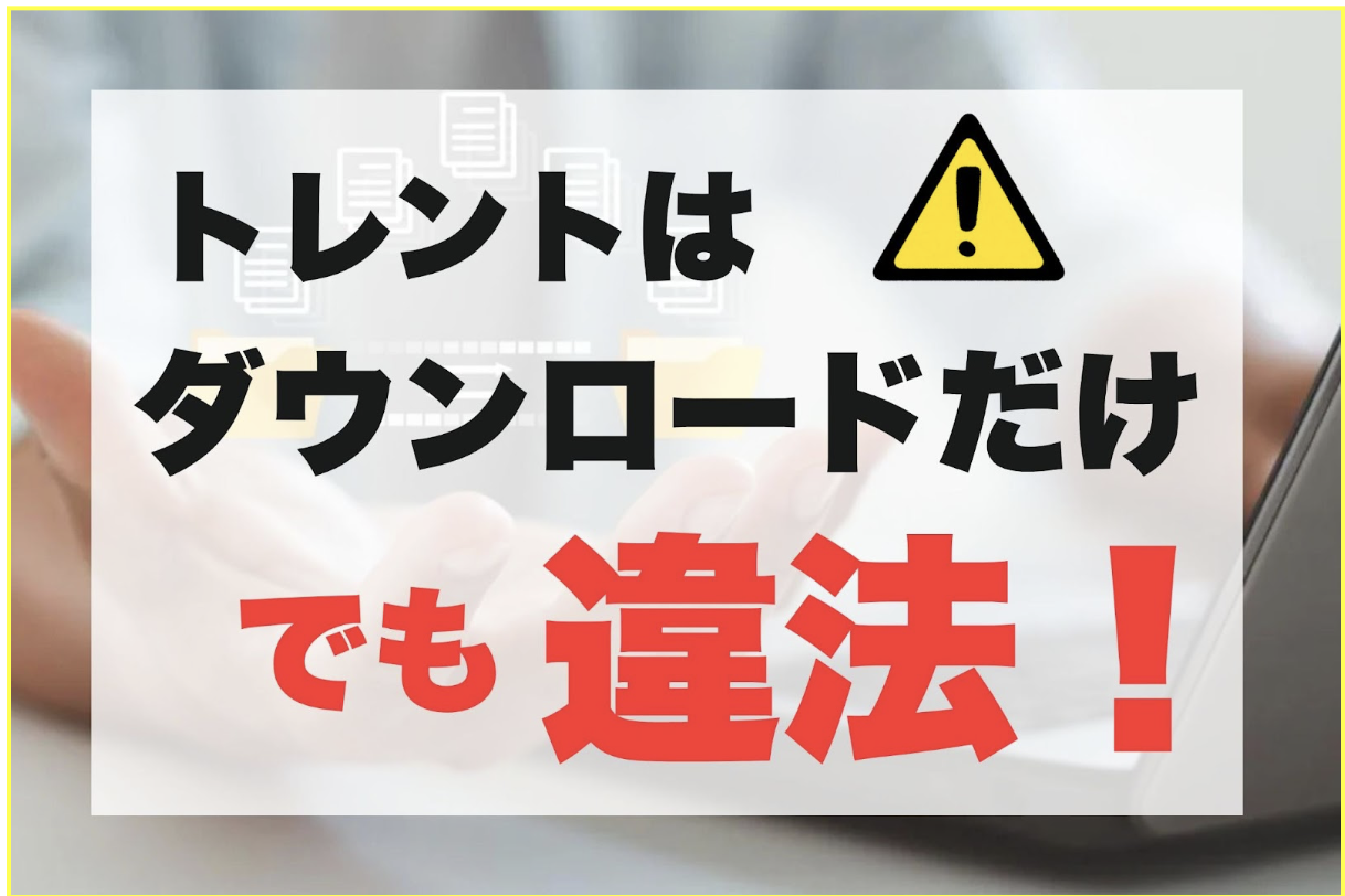 トレントはダウンロードのみも違法！バレるリスクと対処法を一挙紹介