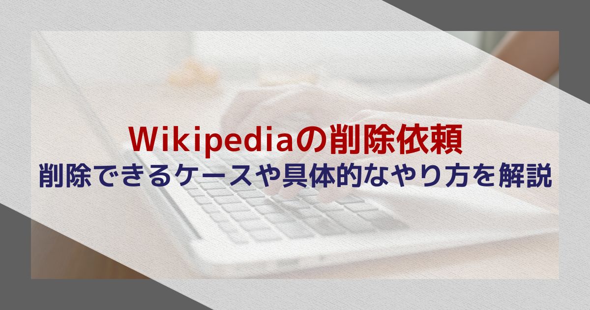 Wikipediaの削除依頼｜削除できるケースや具体的なやり方を解説
