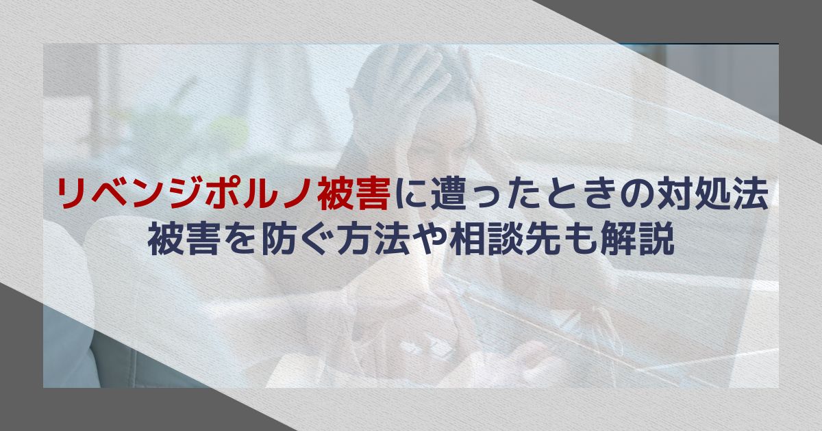 リベンジポルノ被害に遭ったときの対処法｜被害を防ぐ方法や相談先も解説