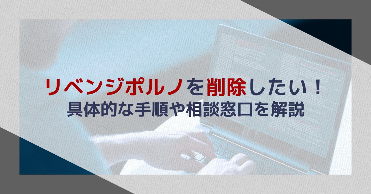 リベンジポルノを削除したい!具体的な手順や相談窓口を弁護士が解説
