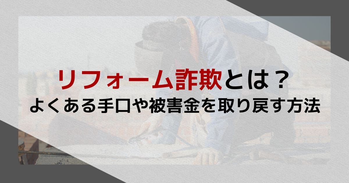 リフォーム詐欺とは？よくある手口や被害金の返金方法などを解説