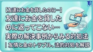 友達にお金を貸したのに返ってこない…実際の解決事例からみる対処法