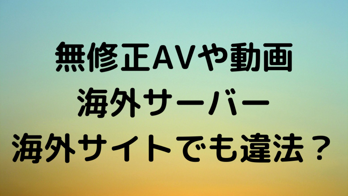 無修正AV・動画は海外サーバーでも違法！？法律・判例を弁護士が解説！ - キャバクラ・ホスト・風俗業界の顧問弁護士