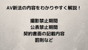 AV新法の内容をわかりやすく解説！ 撮影禁止期間 公表禁止期間 契約書面の記載内容 罰則など