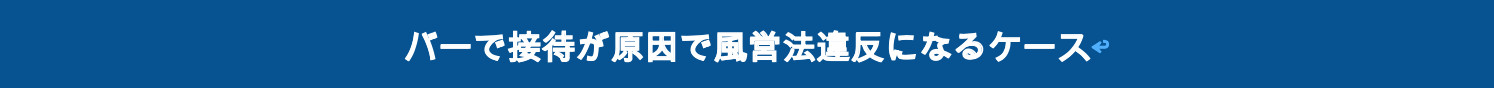 バーで接待が原因で風営法違反になるケース