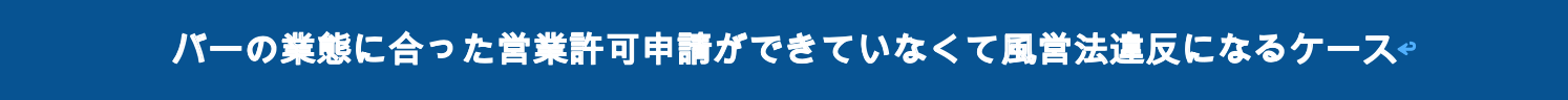 バーの業態に合った営業許可申請ができていなくて風営法違反になるケース