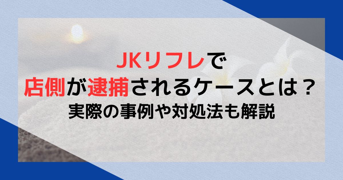 JKリフレで店側が逮捕されるケースとは？実際の事例や対処法も解説