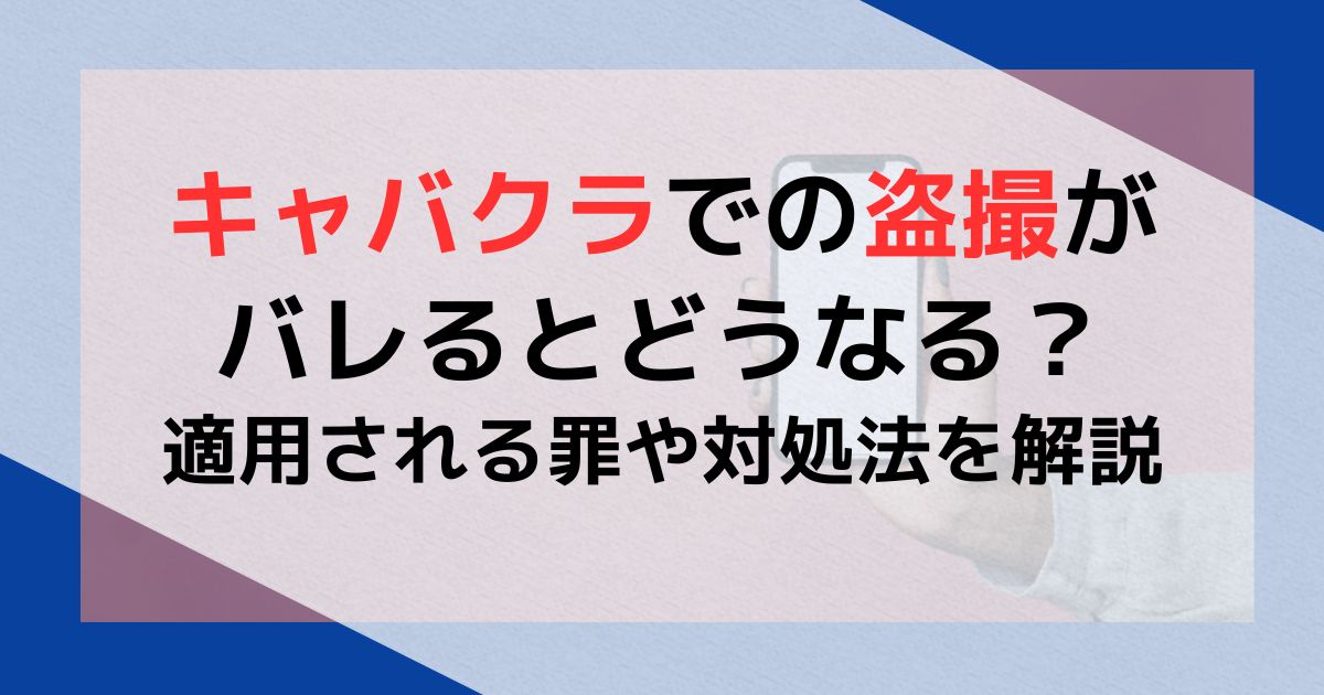 キャバクラでの盗撮がバレるとどうなる？適用される罪や対処法を解説