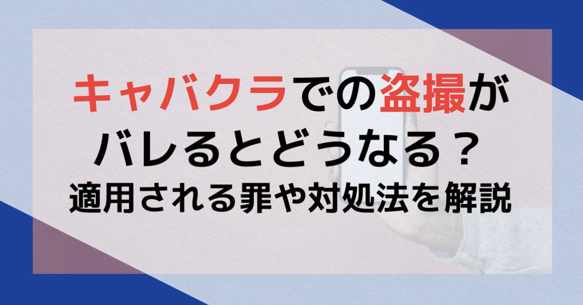 キャバクラでの盗撮がバレるとどうなる？適用される罪や対処法を解説