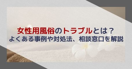 女性用風俗のトラブルとは？よくある事例や対処法、相談窓口を解説