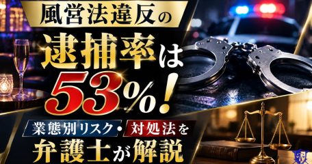 風営法違反の逮捕率は53％！業態別リスク・対処法を弁護士が解説