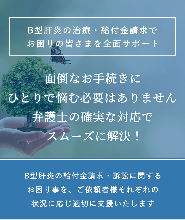 B型肝炎の治療・給付金請求でお困りの皆さまを全面サポート 面倒なお手続きに ひとりで悩む必要はありません 弁護士の確実な対応でスムーズに解決！